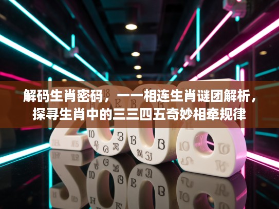 解码生肖密码，一一相连生肖谜团解析，探寻生肖中的三三四五奇妙相牵规律