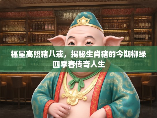 福星高照猪八戒,揭秘生肖猪的今期柳绿四季春传奇人生 福星高照猪八戒,揭秘生肖猪的今期柳绿四季春传奇人生