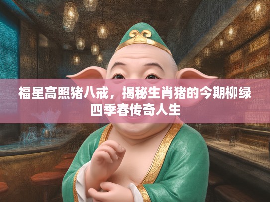 福星高照猪八戒,揭秘生肖猪的今期柳绿四季春传奇人生 福星高照猪八戒,揭秘生肖猪的今期柳绿四季春传奇人生