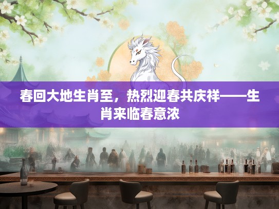 春回大地生肖至，热烈迎春共庆祥——生肖来临春意浓