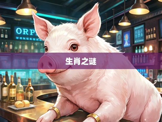 揭秘今期特马猪鸡羊,六额该何俄方人,生肖之谜等你解锁 揭秘今期特马猪鸡羊,六额该何俄方人,生肖之谜等你解锁