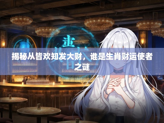 揭秘从皆欢知发大财，谁是生肖财运使者之谜