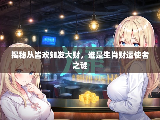 揭秘从皆欢知发大财，谁是生肖财运使者之谜
