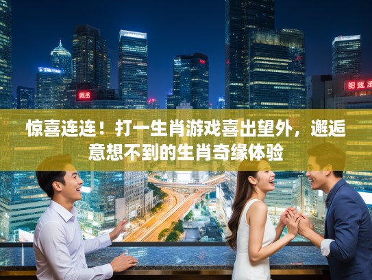 惊喜连连！打一生肖游戏喜出望外，邂逅意想不到的生肖奇缘体验