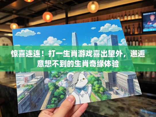 惊喜连连！打一生肖游戏喜出望外，邂逅意想不到的生肖奇缘体验