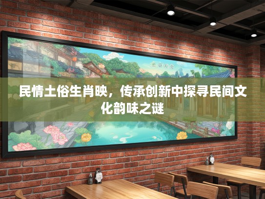 民情土俗生肖映,传承创新中探寻民间文化韵味之谜 民情土俗生肖映,传承创新中探寻民间文化韵味之谜