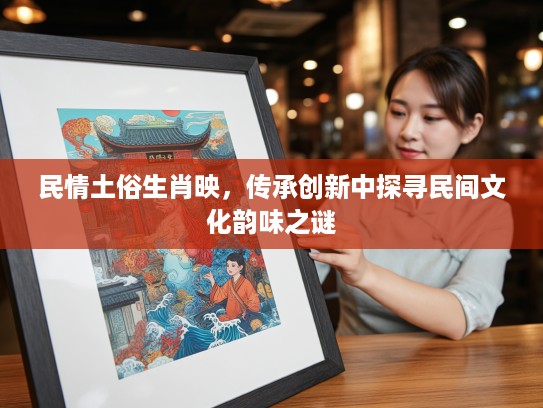 民情土俗生肖映,传承创新中探寻民间文化韵味之谜 民情土俗生肖映,传承创新中探寻民间文化韵味之谜