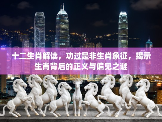 十二生肖解读，功过是非生肖象征，揭示生肖背后的正义与偏见之谜