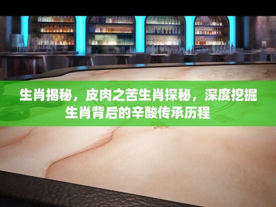 生肖揭秘,皮肉之苦生肖探秘,深度挖掘生肖背后的辛酸传承历程 生肖揭秘,皮肉之苦生肖探秘,深度挖掘生肖背后的辛酸传承历程