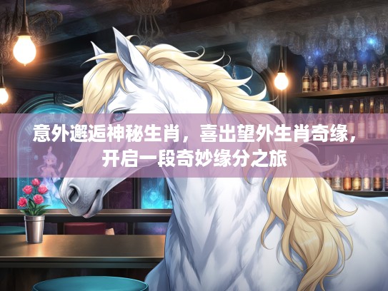 意外邂逅神秘生肖，喜出望外生肖奇缘，开启一段奇妙缘分之旅