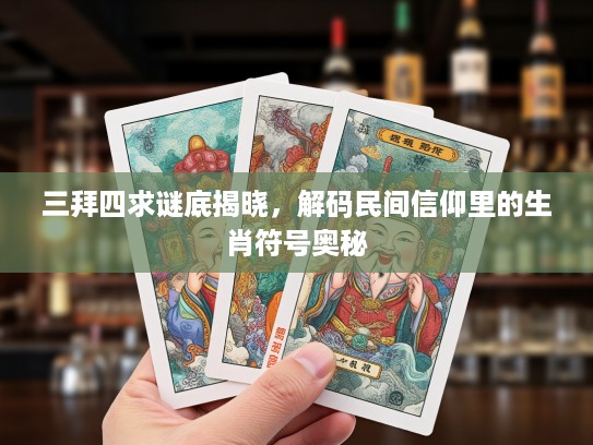 三拜四求谜底揭晓，解码民间信仰里的生肖符号奥秘