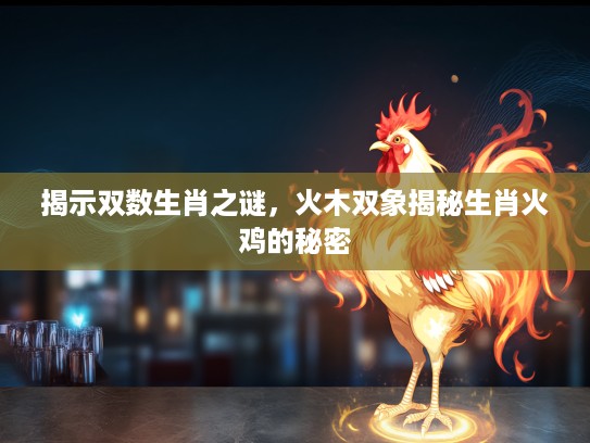揭示双数生肖之谜，火木双象揭秘生肖火鸡的秘密