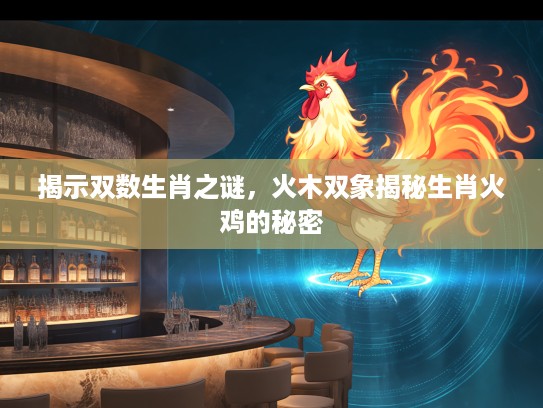 揭示双数生肖之谜，火木双象揭秘生肖火鸡的秘密