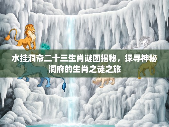水挂洞帘二十三生肖谜团揭秘，探寻神秘洞府的生肖之谜之旅