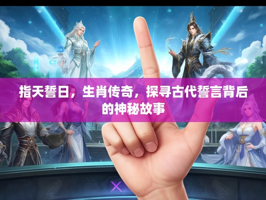 指天誓日,生肖传奇,探寻古代誓言背后的神秘故事 指天誓日,生肖传奇,探寻古代誓言背后的神秘故事