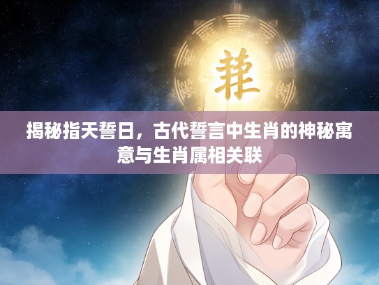 揭秘指天誓日，古代誓言中生肖的神秘寓意与生肖属相关联