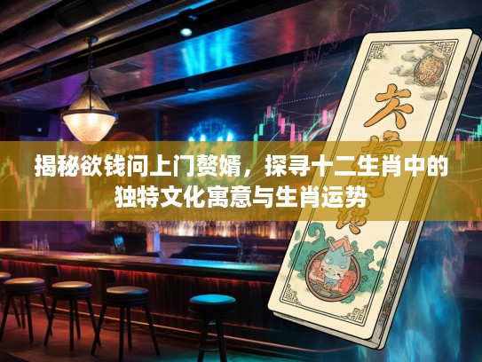 揭秘欲钱问上门赘婿，探寻十二生肖中的独特文化寓意与生肖运势