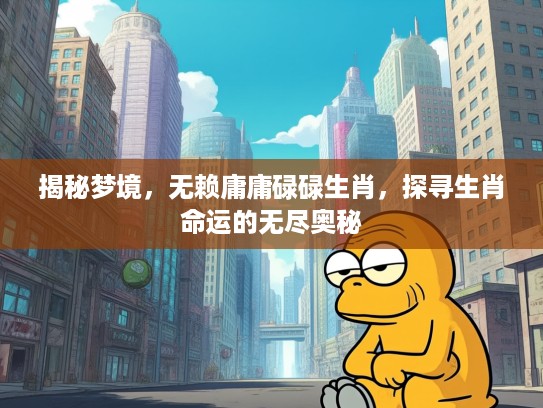 揭秘梦境,无赖庸庸碌碌生肖,探寻生肖命运的无尽奥秘 揭秘梦境,无赖庸庸碌碌生肖,探寻生肖命运的无尽奥秘
