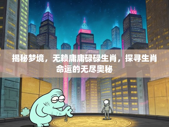 揭秘梦境,无赖庸庸碌碌生肖,探寻生肖命运的无尽奥秘 揭秘梦境,无赖庸庸碌碌生肖,探寻生肖命运的无尽奥秘