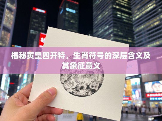 揭秘黄皇四开特，生肖符号的深层含义及其象征意义