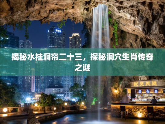 揭秘水挂洞帘二十三，探秘洞穴生肖传奇之谜