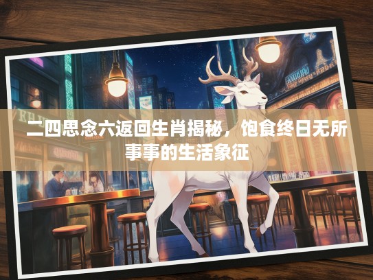 二四思念六返回生肖揭秘，饱食终日无所事事的生活象征