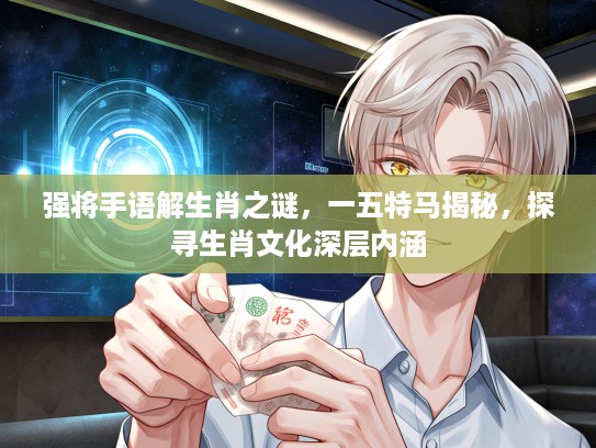 强将手语解生肖之谜，一五特马揭秘，探寻生肖文化深层内涵