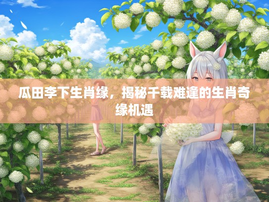 瓜田李下生肖缘,揭秘千载难逢的生肖奇缘机遇 瓜田李下生肖缘,揭秘千载难逢的生肖奇缘机遇