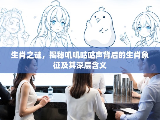 生肖之谜,揭秘叽叽咕咕声背后的生肖象征及其深层含义 生肖之谜,揭秘叽叽咕咕声背后的生肖象征及其深层含义