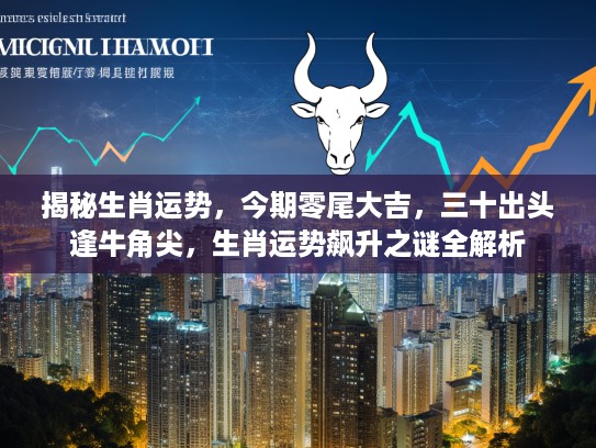 揭秘生肖运势,今期零尾大吉,三十出头逢牛角尖,生肖运势飙升之谜全解析 揭秘生肖运势,今期零尾大吉,三十出头逢牛角尖,生肖运势飙升之谜全解析