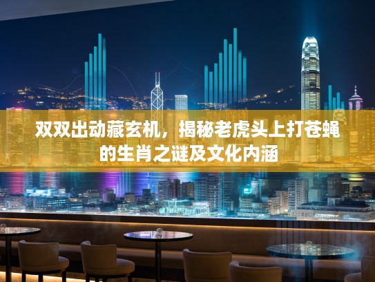 双双出动藏玄机,揭秘老虎头上打苍蝇的生肖之谜及文化内涵 双双出动藏玄机,揭秘老虎头上打苍蝇的生肖之谜及文化内涵