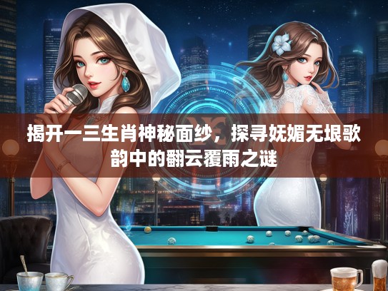 揭开一三生肖神秘面纱，探寻妩媚无垠歌韵中的翻云覆雨之谜