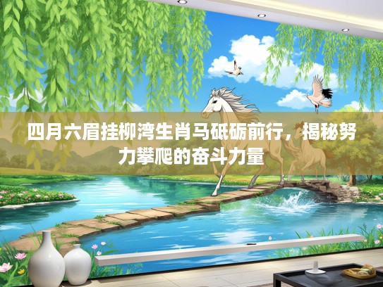 四月六眉挂柳湾生肖马砥砺前行,揭秘努力攀爬的奋斗力量 四月六眉挂柳湾生肖马砥砺前行,揭秘努力攀爬的奋斗力量