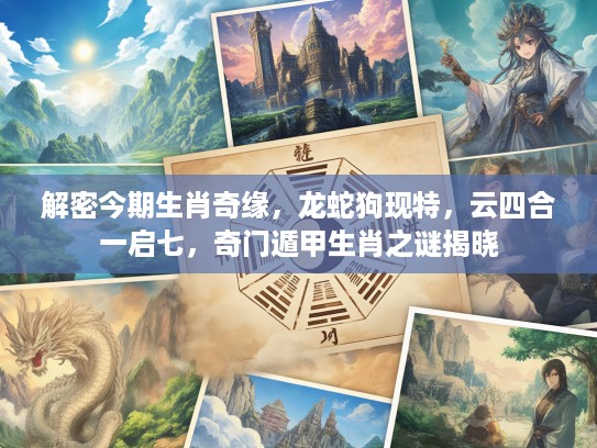 解密今期生肖奇缘，龙蛇狗现特，云四合一启七，奇门遁甲生肖之谜揭晓
