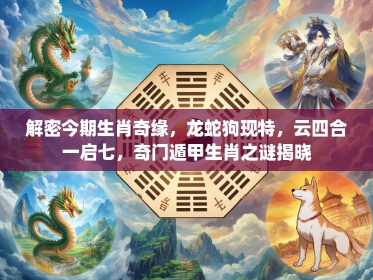 解密今期生肖奇缘，龙蛇狗现特，云四合一启七，奇门遁甲生肖之谜揭晓