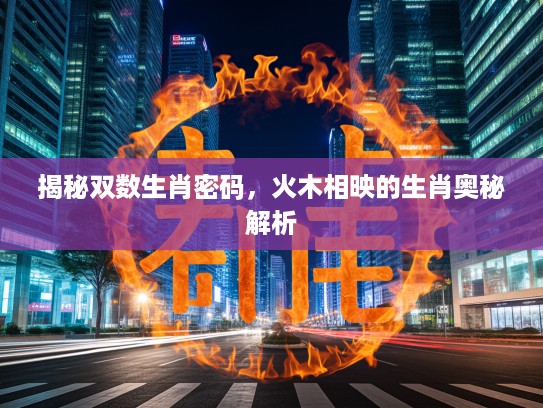 揭秘双数生肖密码,火木相映的生肖奥秘解析 揭秘双数生肖密码,火木相映的生肖奥秘解析