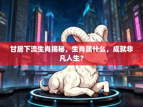 甘居下流生肖揭秘，生肖属什么，成就非凡人生？