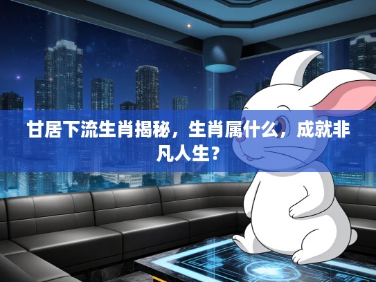 甘居下流生肖揭秘，生肖属什么，成就非凡人生？