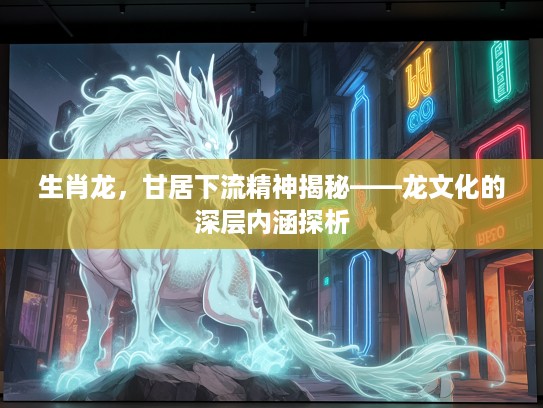 生肖龙，甘居下流精神揭秘——龙文化的深层内涵探析