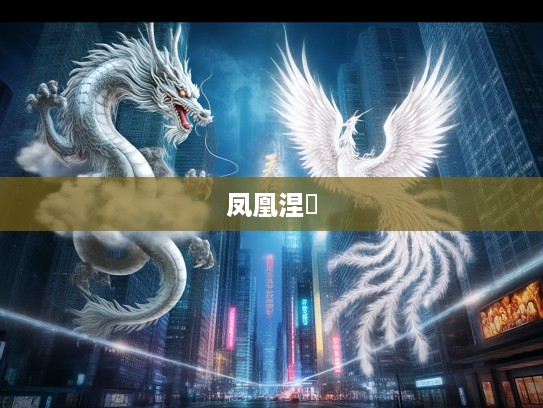 生肖龙精神象征揭秘，甘居下流凤凰涅槃的智慧启示