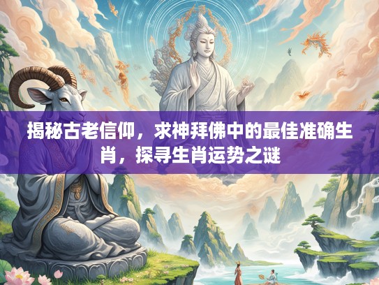 揭秘古老信仰，求神拜佛中的最佳准确生肖，探寻生肖运势之谜