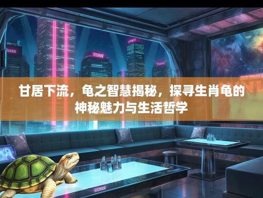 甘居下流，龟之智慧揭秘，探寻生肖龟的神秘魅力与生活哲学