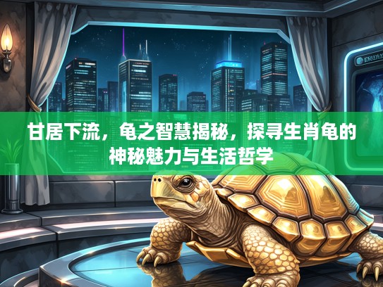 甘居下流，龟之智慧揭秘，探寻生肖龟的神秘魅力与生活哲学