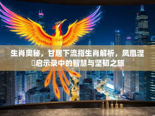 生肖奥秘，甘居下流指生肖解析，凤凰涅槃启示录中的智慧与坚韧之旅