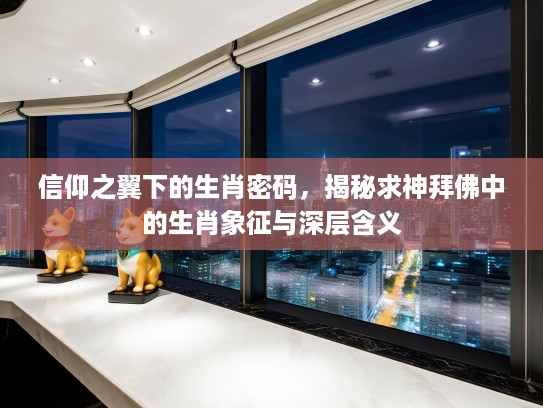 信仰之翼下的生肖密码，揭秘求神拜佛中的生肖象征与深层含义