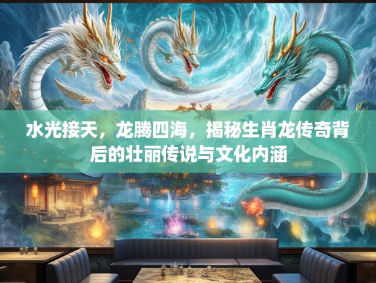水光接天，龙腾四海，揭秘生肖龙传奇背后的壮丽传说与文化内涵