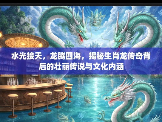 水光接天，龙腾四海，揭秘生肖龙传奇背后的壮丽传说与文化内涵