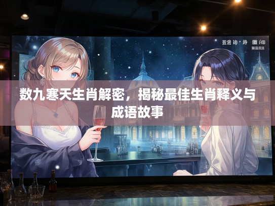 数九寒天生肖解密,揭秘最佳生肖释义与成语故事 数九寒天生肖解密,揭秘最佳生肖释义与成语故事