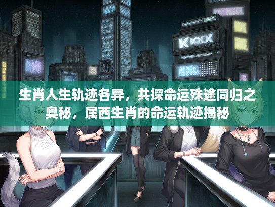 生肖人生轨迹各异，共探命运殊途同归之奥秘，属西生肖的命运轨迹揭秘