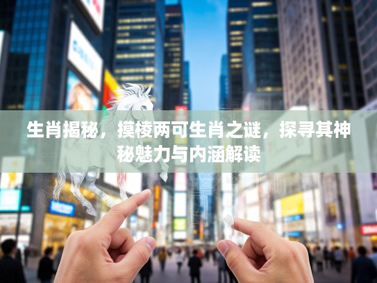 生肖揭秘，摸棱两可生肖之谜，探寻其神秘魅力与内涵解读